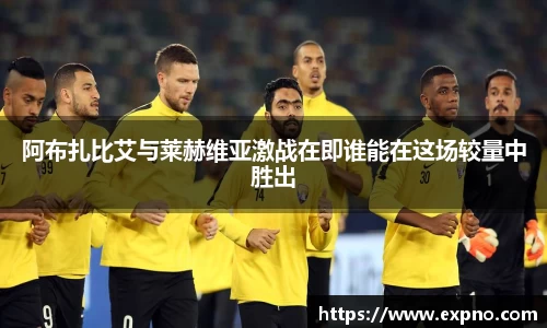 阿布扎比艾与莱赫维亚激战在即谁能在这场较量中胜出