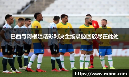 巴西与阿根廷精彩对决全场录像回放尽在此处