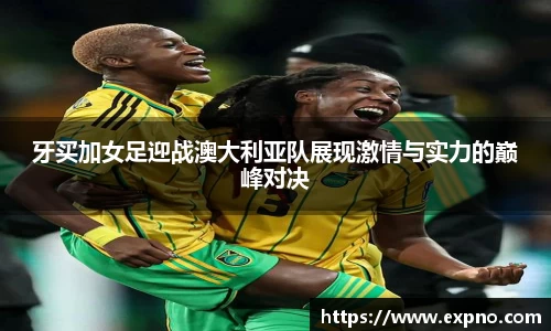 牙买加女足迎战澳大利亚队展现激情与实力的巅峰对决